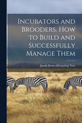 Jacob [From Old Catalog] Yost, Jacob [from old catalog] Yost - Incubators and Brooders. How to Build and Successfully Manage Them, Häftad