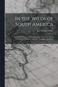 bokomslag In the Wilds of South America; six Years of Exploration in Columbia, Venezuela, British Guiana, Peru, Bolivia, Argentina, Paraguay, and Brazil