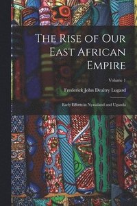 bokomslag The Rise of our East African Empire; Early Efforts in Nyasaland and Uganda; Volume 1