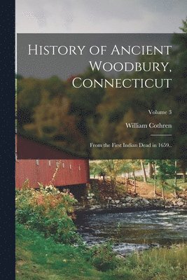 History of Ancient Woodbury, Connecticut: From the First Indian Dead in 1659..; Volume 3 1