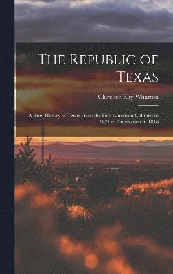 bokomslag The Republic of Texas; a Brief History of Texas From the First American Colonies in 1821 to Annexation in 1846