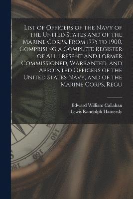 bokomslag List of Officers of the Navy of the United States and of the Marine Corps, From 1775 to 1900, Comprising a Complete Register of all Present and Former Commissioned, Warranted, and Appointed Officers