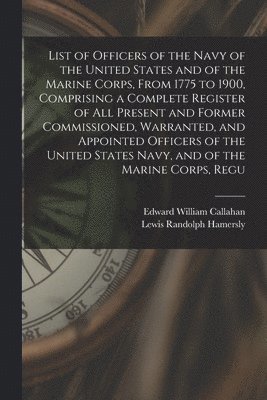 List of Officers of the Navy of the United States and of the Marine Corps, From 1775 to 1900, Comprising a Complete Register of all Present and Former Commissioned, Warranted, and Appointed Officers 1