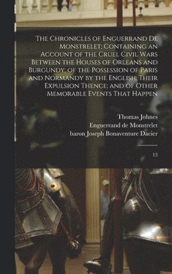 Enguerrand De Monstrelet, Joseph Bonaventure Dacier, Thomas Johnes, Enguerrand de Monstrelet - Chronicles of Enguerrand de Monstrelet; Containing an Account of the Cruel Civil Wars Between the Houses of Orleans and Burgundy; of the Possession of Paris and Normandy by the English; Their Expulsion Thence; and of Other Memorable Events That Happen, Inbunden