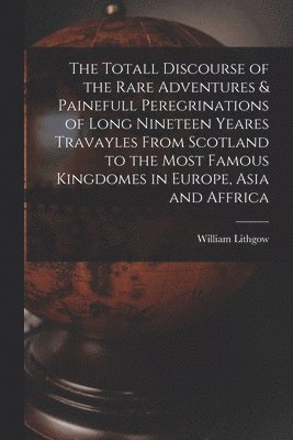 The Totall Discourse of the Rare Adventures & Painefull Peregrinations of Long Nineteen Yeares Travayles From Scotland to the Most Famous Kingdomes in Europe, Asia and Affrica 1