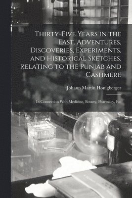 Thirty-five Years in the East. Adventures, Discoveries, Experiments, and Historical Sketches, Relating to the Punjab and Cashmere; in Connection With Medicine, Botany, Pharmacy, Etc 1