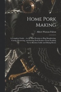 bokomslag Home Pork Making; a Complete Guide ... in all That Pertains to hog Slaughtering, Curing, Preserving, and Storing Pork Product--from Scalding vat to Kitchen Table and Dining Room