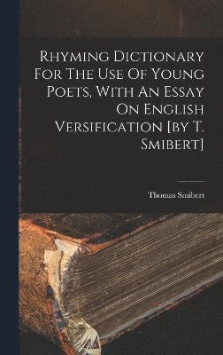 Rhyming Dictionary For The Use Of Young Poets, With An Essay On English Versification [by T. Smibert]