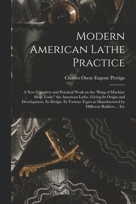 bokomslag Modern American Lathe Practice; a new Complete and Practical Work on the "king of Machine Shop Tools," the American Lathe. Giving its Origin and Development. Its Design. Its Various Types as Manufa...