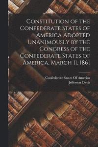 bokomslag Constitution of the Confederate States of America Adopted Unanimously by the Congress of the Confederate States of America, March 11, 1861
