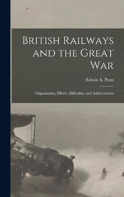 British Railways and the Great war; Organisation, Efforts, Difficulties and Achievements