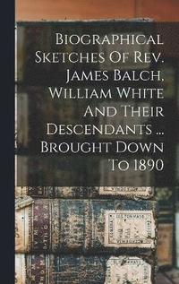 bokomslag Biographical Sketches Of Rev. James Balch, William White And Their Descendants ... Brought Down To 1890