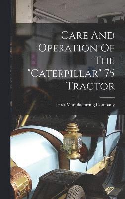 Holt Manufacturing Company - Care And Operation Of The "caterpillar" 75 Tractor, Inbunden
