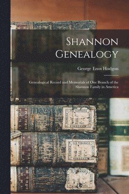 Shannon Genealogy; Genealogical Record and Memorials of one Branch of the Shannon Family in America 1