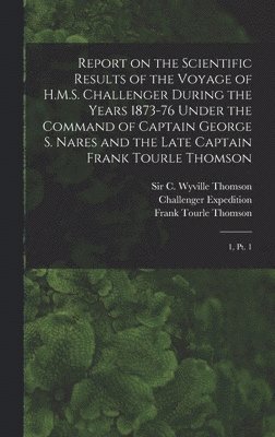 Report on the Scientific Results of the Voyage of H.M.S. Challenger During the Years 1873-76 Under the Command of Captain George S. Nares and the Late Captain Frank Tourle Thomson 1