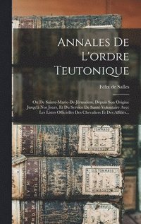 bokomslag Annales De L'ordre Teutonique: Ou De Sainte-marie-de-jérusalem, Depuis Son Origine Jusqu'à Nos Jours, Et Du Service De Santé Volontaire Avec Les List