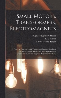 bokomslag Small Motors, Transformers, Electromagnets; A Practical Presentation Of Design And Construction Data For Small Motors, Small Low- And High-tension Transformers, Electromagnets, And Induction Coils