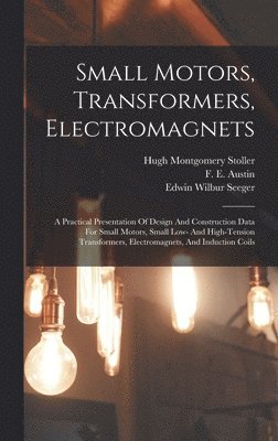 Small Motors, Transformers, Electromagnets; A Practical Presentation Of Design And Construction Data For Small Motors, Small Low- And High-tension Transformers, Electromagnets, And Induction Coils