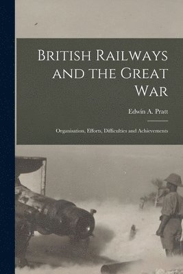 British Railways and the Great war; Organisation, Efforts, Difficulties and Achievements 1