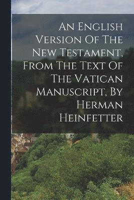 An English Version Of The New Testament, From The Text Of The Vatican Manuscript, By Herman Heinfetter 1