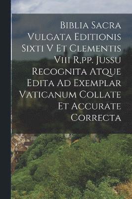 Biblia Sacra Vulgata Editionis Sixti V Et Clementis Viii R, pp. Jussu Recognita Atque Edita Ad Exemplar Vaticanum Collate Et Accurate Correcta 1