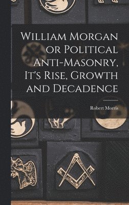 Robert Morris - William Morgan or Political Anti-Masonry, It's Rise, Growth and Decadence, Inbunden