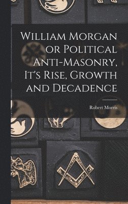 William Morgan or Political Anti-Masonry, It's Rise, Growth and Decadence 1