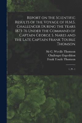 Report on the Scientific Results of the Voyage of H.M.S. Challenger During the Years 1873-76 Under the Command of Captain George S. Nares and the Late Captain Frank Tourle Thomson 1