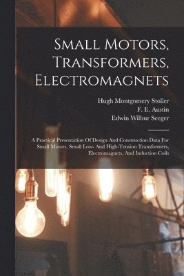 Small Motors, Transformers, Electromagnets; A Practical Presentation Of Design And Construction Data For Small Motors, Small Low- And High-tension Transformers, Electromagnets, And Induction Coils 1