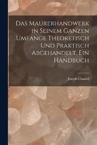 bokomslag Das Maurerhandwerk in seinem ganzen Umfange theoretisch und praktisch abgehandelt, ein Handbuch