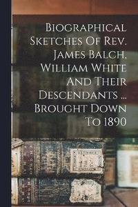 bokomslag Biographical Sketches Of Rev. James Balch, William White And Their Descendants ... Brought Down To 1890