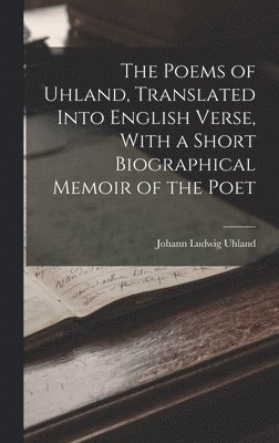 Poems of Uhland, Translated Into English Verse, With a Short Biographical Memoir of the Poet