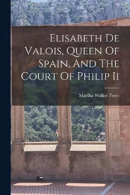 Elisabeth De Valois, Queen Of Spain, And The Court Of Philip Ii 1