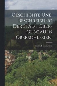 bokomslag Geschichte und Beschreibung der Stadt Ober-Glogau in Oberschlesien.