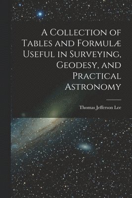 A Collection of Tables and Formul Useful in Surveying, Geodesy, and Practical Astronomy 1