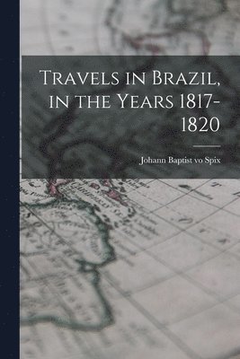 Travels in Brazil, in the Years 1817-1820 1