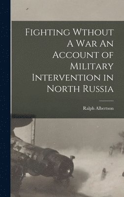 Fighting Wthout A War An Account of Military Intervention in North Russia 1