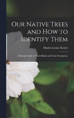 Our Native Trees and How to Identify Them; a Popular Study of Their Habits and Their Peculiarities 1