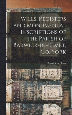 Wills, Registers and Monumental Inscriptions of the Parish of Barwick-in-Elmet, Co. York 1