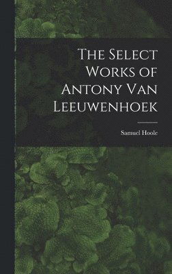 The Select Works of Antony Van Leeuwenhoek 1