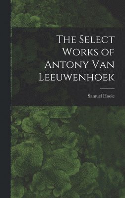 Select Works of Antony Van Leeuwenhoek 1