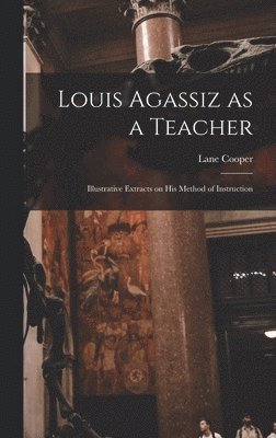 Lane Cooper - Louis Agassiz as a Teacher; Illustrative Extracts on his Method of Instruction, Inbunden