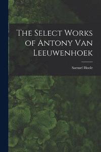 bokomslag The Select Works of Antony Van Leeuwenhoek