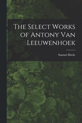 Select Works of Antony Van Leeuwenhoek