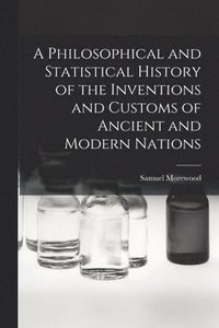 bokomslag A Philosophical and Statistical History of the Inventions and Customs of Ancient and Modern Nations