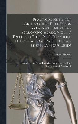 Practical Hints for Abstracting Title Deeds, Arranged Under the Following Heads, Viz. 1.--A Freehold Title. 2.--A Copyhold Title. 3.--A Leasehold Title. 4.--Miscellaneous Deeds 1