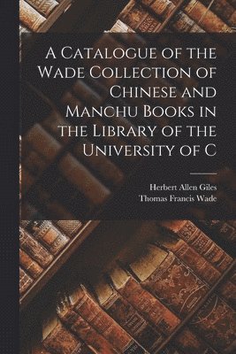 A Catalogue of the Wade Collection of Chinese and Manchu Books in the Library of the University of C 1