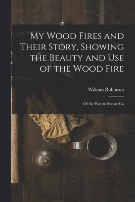 My Wood Fires and Their Story, Showing the Beauty and use of the Wood Fire