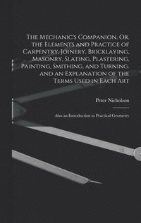 bokomslag The Mechanic's Companion, Or, the Elements and Practice of Carpentry, Joinery, Bricklaying, Masonry, Slating, Plastering, Painting, Smithing, and Turning. and an Explanation of the Terms Used in Each