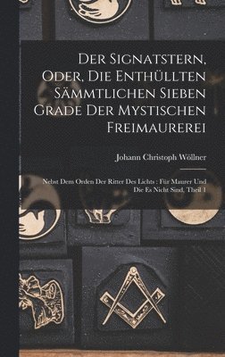 Der Signatstern, Oder, Die Enthllten Smmtlichen Sieben Grade Der Mystischen Freimaurerei 1